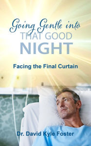 Title: Going Gentle Into That Good Night: Facing the Final Curtain, Author: David Kyle Foster