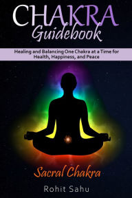 Title: Chakra Guidebook: Sacral Chakra: Healing and Balancing One Chakra at a Time for Health, Happiness, and Peace, Author: Rohit Sahu