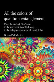 Title: All the Colors of Quantum Entanglement. From the Myth of Plato's Cave, to the Synchronicity of Carl Jung, to the Holographic Universe, Author: Bruno Del Medico