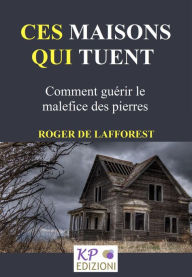 Title: Ces maisons qui tuent. Comment guérir le malefice des pierres, Author: Roger de Lafforest
