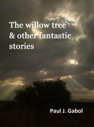 Title: The Willow Tree & Other Fantastic Stories, Author: Paul James Gabol