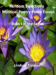 Title: Random Selections Mystical Poetry Prose Essays: Book I in the Series, Author: Lindsay Traynor