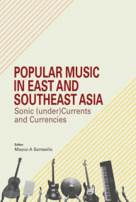 Title: Popular Music in East and Southeast Asia: Sonic (under)Currents and Currencies, Author: Mayco A Santaella