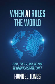 Title: When AI Rules the World: China, the U.S., and the Race to Control a Smart Planet, Author: Handel Jones