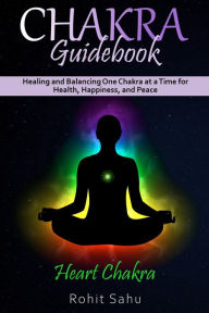 Title: Chakra Guidebook: Heart Chakra: Healing and Balancing One Chakra at a Time for Health, Happiness, and Peace, Author: Rohit Sahu