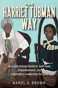 Title: The Harriet Tubman Way: An Inspirational Guide to Self-Love, Empowerment, and Legendary Leadership for Girls, Author: Karol V Brown