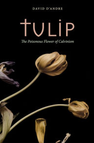 Title: Tulip: The Poisonous Flower of Calvinism, Author: David D'Andre