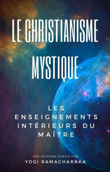 Le Christianisme Mystique: Les enseignements intérieurs du Maître