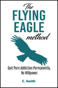 Title: The Flying Eagle Method: Quit Porn Addiction Permanently. No Willpower., Author: C Smith