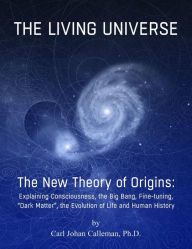 Title: The Living Universe. The New Theory of Origins: Explaining Consciousness, the Big Bang, Fine-tuning, Dark Matter, the Evolution of Life and Human History., Author: Carl Johan Calleman