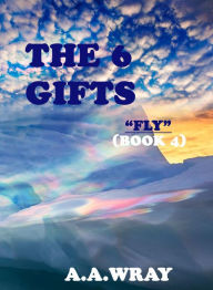 Title: The 6 Gifts: Fly - Book 4, Author: A.A Wray