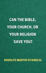 Title: Can the Bible, Your Church, or Your Religion save You?, Author: Rodolfo Martin Vitangcol