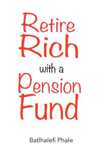 Title: Retire Rich with a Pension Fund, Author: Batlhalefi Phale