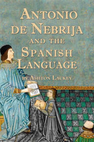 Title: Antonio De Nebrija and the Spanish Language, Author: Ashton Lackey