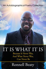 Title: It Is What It Is: Because It Never Was, And What Never Was, Can Never Be - (An Autobiographical Poetry Collection), Author: Ronnell Beaty