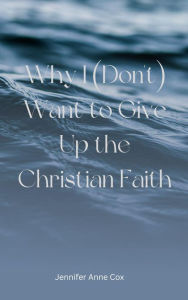 Title: Why I (Don't) Want to Give Up the Christian Faith, Author: Jennifer Anne Cox