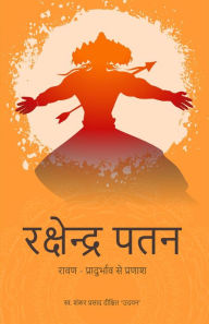 Title: Rakshendra Patan: Ravan - Pradurbhav Se Pranash, Author: Shankar Prasad Dixit