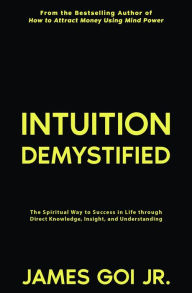 Title: Intuition Demystified: The Spiritual Way to Success in Life through Direct Knowledge, Insight, and Understanding, Author: James Goi Jr.
