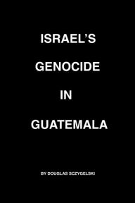 Title: Israel's Genocide in Guatemala, Author: Douglas Sczygelski
