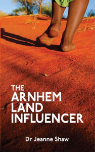 Title: Arnhem Land Influencer, Author: Dr Jeanne Shaw