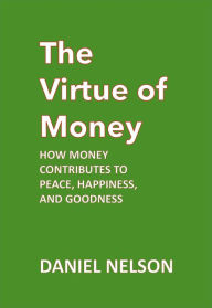 Title: The Virtue of Money: How Money Contributes to Peace, Happiness, and Goodness, Author: Daniel Nelson