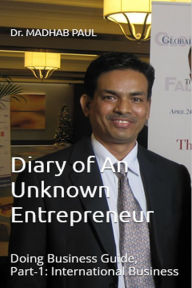 Title: Diary of an Unknown Entrepreneur: Doing Business Guide, Part-1: International Business, Author: Dr. Madhab Paul