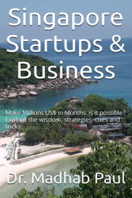 Title: Singapore Startups & Business: Make Millions US$ in Months; Is It Possible? Explore the Wisdom, Strategies, Cues and Tricks, Author: Dr. Madhab Paul
