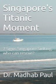 Title: Singapore's Titanic Moment: 7 Signs Singapore Sinking, Who Can Rescue?, Author: Dr. Madhab Paul