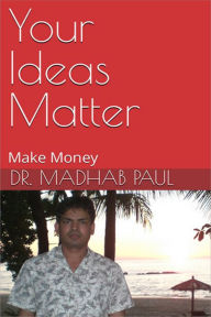 Title: Your Ideas Matter: Make Money, Author: Dr. Madhab Paul