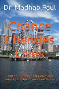 Title: Chance Changes Lives: Spot Your Chances & Capitalize; Learn from One Dozen Real Stories, Author: Dr. Madhab Paul