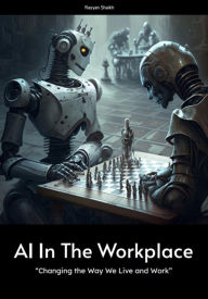Title: AI in the Workplace: Changing the Way We Live and Work, Author: Rayyan Shaikh