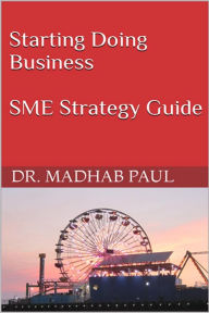 Title: Starting Doing Business: SME Strategy Guide, Author: Dr. Madhab Paul