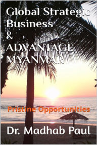 Title: Global Strategic Business & Advantage Myanmar: Pristine Opportunities, Author: Dr. Madhab Paul