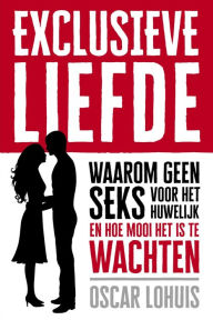 Title: Exclusieve Liefde, Waarom geen seks voor het huwelijk en hoe mooi het is te wachten, Author: Oscar Lohuis
