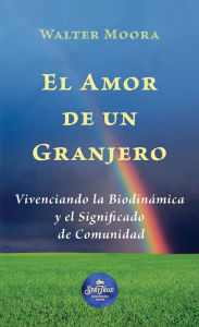 Title: El Amor de un Granjero: Vivenciando la Biodinámica y el Significado de Comunidad, Author: Walter Moora