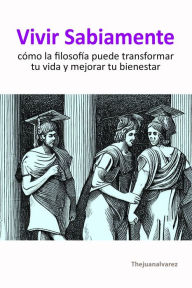 Title: Vivir Sabiamente: Cómo La Filosofía Puede Transformar Tu Vida Y Mejorar Tu Bienestar, Author: Juan Álvarez