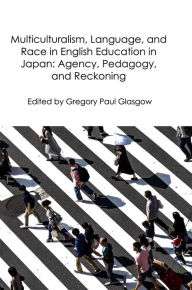 Title: Multiculturalism, Language, and Race in English Education in Japan: Agency, Pedagogy, and Reckoning, Author: Gregory Glasgow