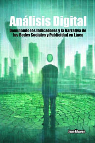 Title: Análisis Digital: Dominando los Indicadores y la Narrativa de las Redes Sociales y Publicidad en Línea, Author: Juan Álvarez