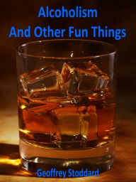 Title: Alcoholism and Other Fun Things, Author: Geoffrey Stoddard