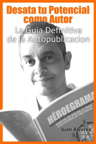 Title: Desata tu Potencial como Autor- La Guía Definitiva de la Autopublicación, Author: Juan Álvarez