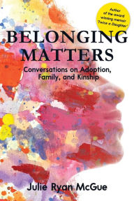 Title: Belonging Matters: Conversations on Adoption, Family, and Kinship, Author: Julie Ryan McGue