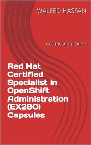 Title: Red Hat Certified Specialist in OpenShift Administration (EX280) Capsules, Author: Waleed Hassan