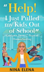 Title: Help! I Just Pulled my Kids Out of School: Guidance From 17 Years of Homeschooling, Author: Nina Elena