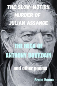 Title: The Slow-Motion Murder of Julian Assange and the Reck of Anthony Bourdain and Other Poems, Author: Bruce Hanna