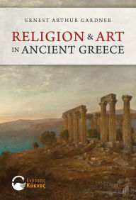 Title: Religion and Art in Ancient Greece, Author: Ernest Arthur Gardner