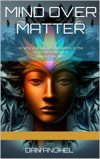 Mind Over Matter Or Why Your Mind Still Matters In The Brave New World Of Spiritual Machines By