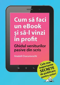 Title: Cum sa faci un eBook si sa-l vinzi in profit: Ghidul veniturilor pasive din scris, Author: Anatoli Ciucurovschi