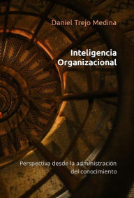 Title: Inteligencia organizacional. Perspectiva desde la administración del conocimiento, Author: Daniel Trejo Medina