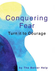 Title: Conquering Fear: Turning it to Courage, Author: The Better Help