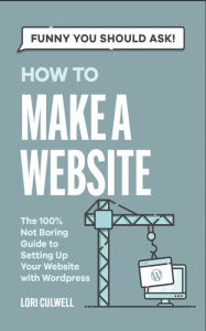 Title: Funny You Should Ask How To Make A Website: The 100% Not Boring Guide to Setting Up Your Website With Wordpress, Author: Lori Culwell